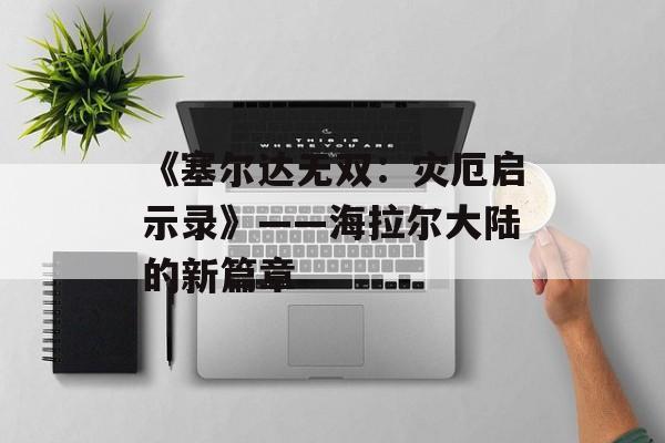 《塞尔达无双：灾厄启示录》——海拉尔大陆的新篇章