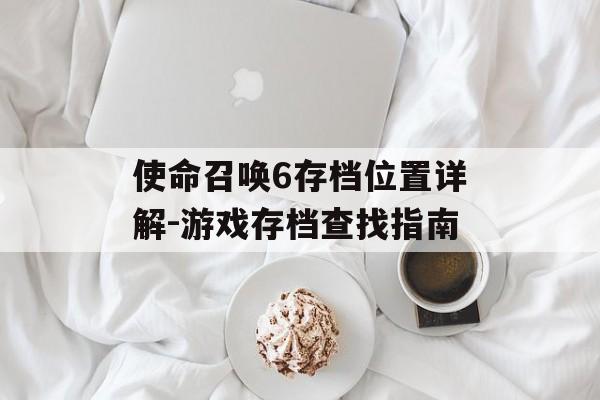 使命召唤6存档位置详解-游戏存档查找指南 使命召唤6存档位置详解-游戏存档查找指南