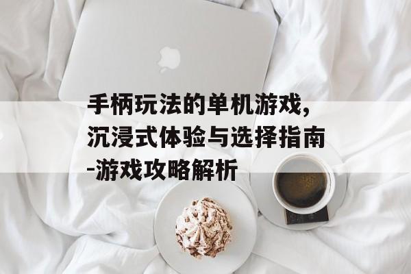 手柄玩法的单机游戏,沉浸式体验与选择指南-游戏攻略解析 手柄玩法的单机游戏,沉浸式体验与选择指南-游戏攻略解析
