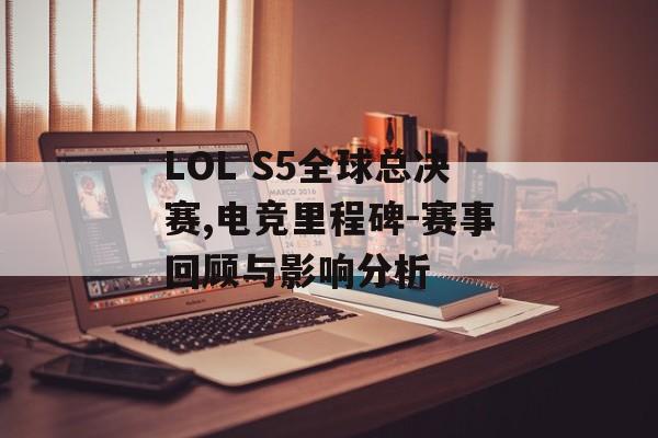 LOL S5全球总决赛,电竞里程碑-赛事回顾与影响分析