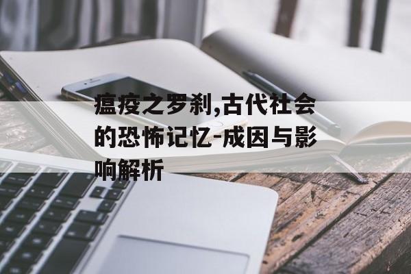 瘟疫之罗刹,古代社会的恐怖记忆-成因与影响解析 瘟疫之罗刹,古代社会的恐怖记忆-成因与影响解析