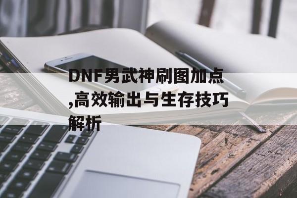 DNF男武神刷图加点,高效输出与生存技巧解析