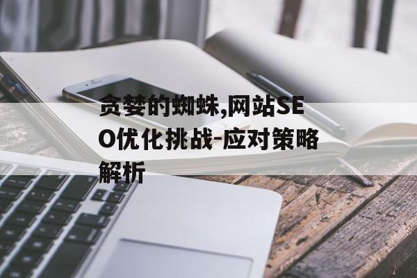 贪婪的蜘蛛,网站SEO优化挑战-应对策略解析