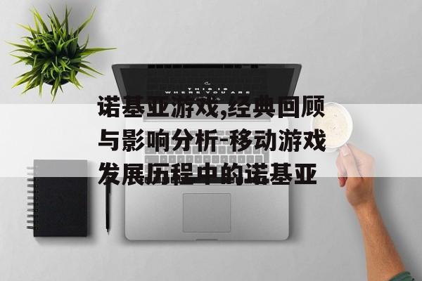 诺基亚游戏,经典回顾与影响分析-移动游戏发展历程中的诺基亚