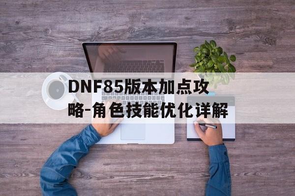 DNF85版本加点攻略-角色技能优化详解 DNF85版本加点攻略-角色技能优化详解