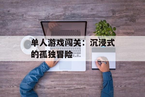 单人游戏闯关:沉浸式的孤独冒险 单人游戏闯关:沉浸式的孤独冒险
