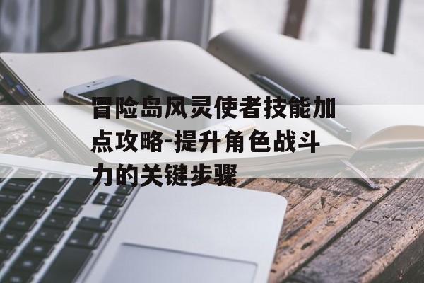 冒险岛风灵使者技能加点攻略-提升角色战斗力的关键步骤 冒险岛风灵使者技能加点攻略-提升角色战斗力的关键步骤