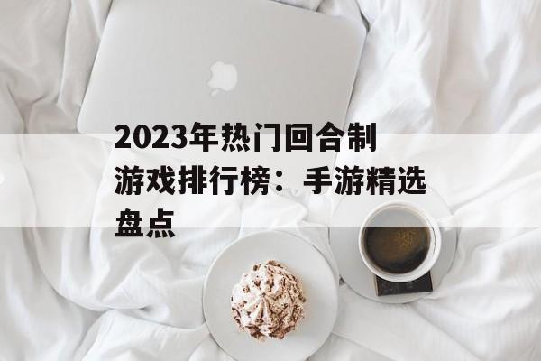 2023年热门回合制游戏排行榜：手游精选盘点