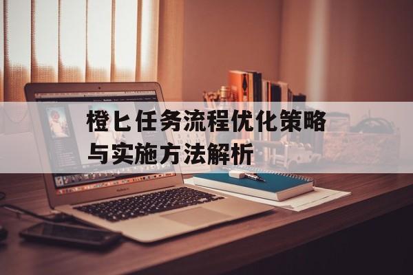 橙匕任务流程优化策略与实施方法解析
