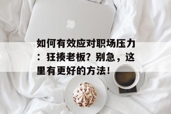 如何有效应对职场压力:狂揍老板?别急,这里有更好的方法! 如何有效应对职场压力:狂揍老板?别急,这里有更好的方法!