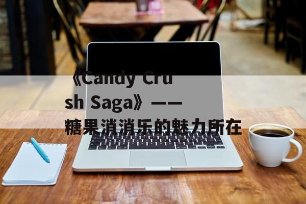 《Candy Crush Saga》——糖果消消乐的魅力所在