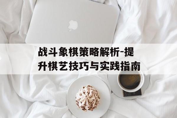 战斗象棋策略解析-提升棋艺技巧与实践指南
