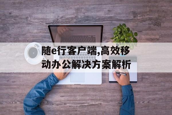 随e行客户端,高效移动办公解决方案解析 随e行客户端,高效移动办公解决方案解析