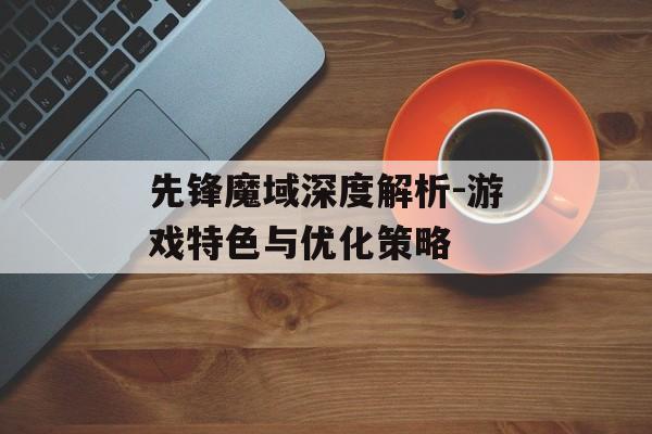 先锋魔域深度解析-游戏特色与优化策略 先锋魔域深度解析-游戏特色与优化策略