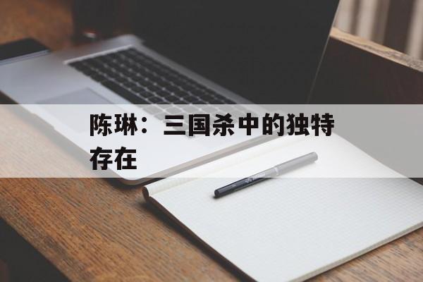 陈琳:三国杀中的独特存在 陈琳:三国杀中的独特存在