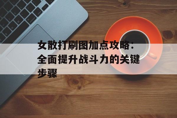 女散打刷图加点攻略：全面提升战斗力的关键步骤