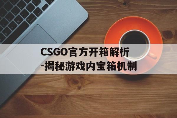 CSGO官方开箱解析-揭秘游戏内宝箱机制 CSGO官方开箱解析-揭秘游戏内宝箱机制