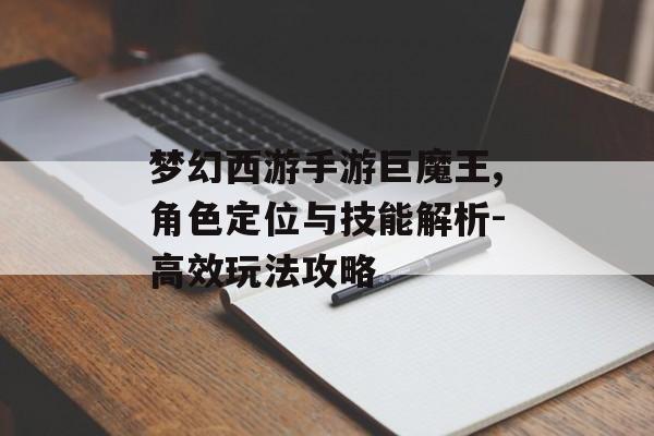 梦幻西游手游巨魔王,角色定位与技能解析-高效玩法攻略 梦幻西游手游巨魔王,角色定位与技能解析-高效玩法攻略