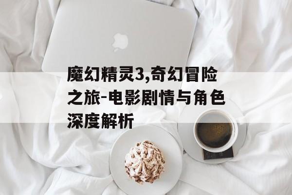 魔幻精灵3,奇幻冒险之旅-电影剧情与角色深度解析