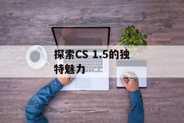 探索CS 1.5的独特魅力