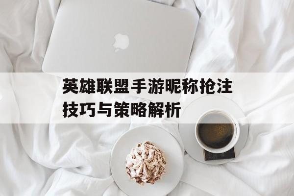 英雄联盟手游昵称抢注技巧与策略解析 英雄联盟手游昵称抢注技巧与策略解析