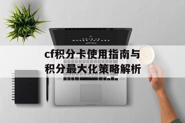 cf积分卡使用指南与积分最大化策略解析