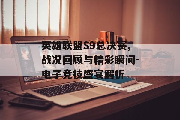 英雄联盟S9总决赛,战况回顾与精彩瞬间-电子竞技盛宴解析
