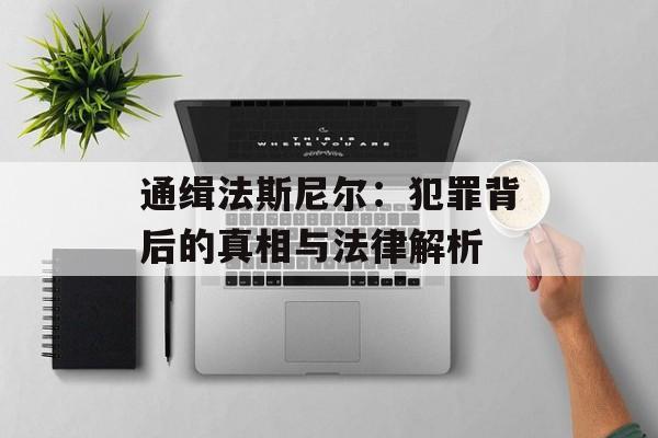 通缉法斯尼尔:犯罪背后的真相与法律解析 通缉法斯尼尔:犯罪背后的真相与法律解析