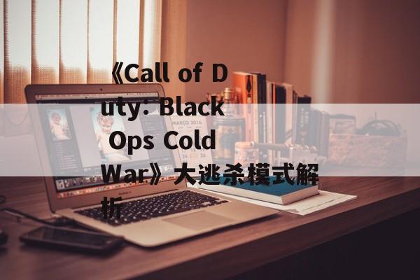 《Call of Duty: Black Ops Cold War》大逃杀模式解析 《Call of Duty: Black Ops Cold War》大逃杀模式解析