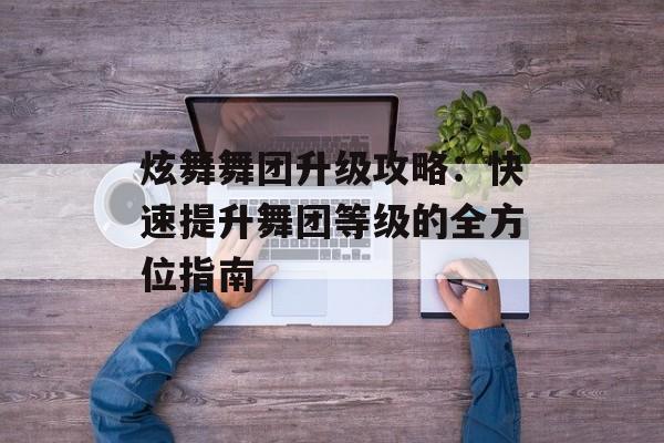 炫舞舞团升级攻略：快速提升舞团等级的全方位指南