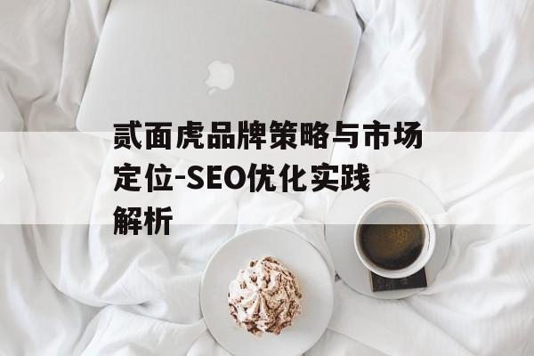 贰面虎品牌策略与市场定位-SEO优化实践解析