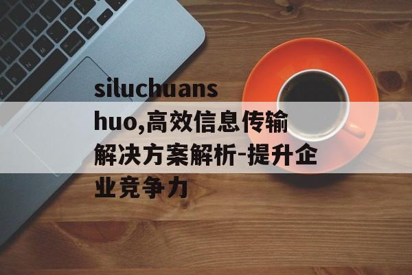siluchuanshuo,高效信息传输解决方案解析-提升企业竞争力 siluchuanshuo,高效信息传输解决方案解析-提升企业竞争力