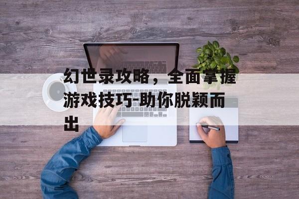 幻世录攻略，全面掌握游戏技巧-助你脱颖而出