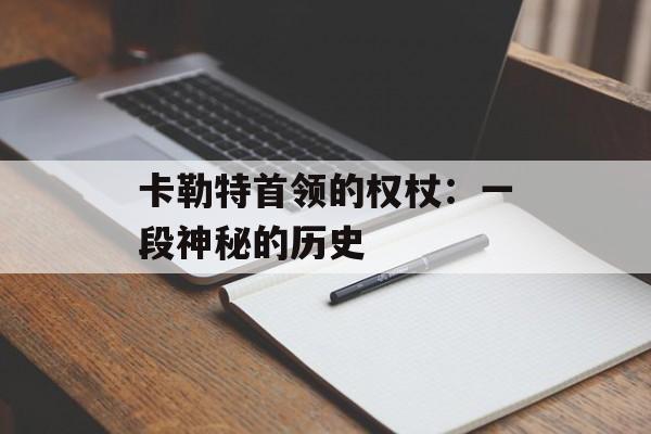 卡勒特首领的权杖:一段神秘的历史 卡勒特首领的权杖:一段神秘的历史
