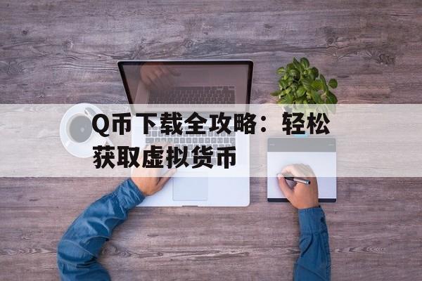 Q币下载全攻略:轻松获取虚拟货币 Q币下载全攻略:轻松获取虚拟货币