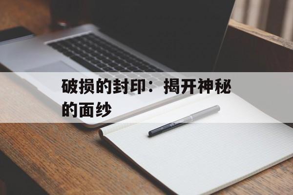 破损的封印:揭开神秘的面纱 破损的封印:揭开神秘的面纱