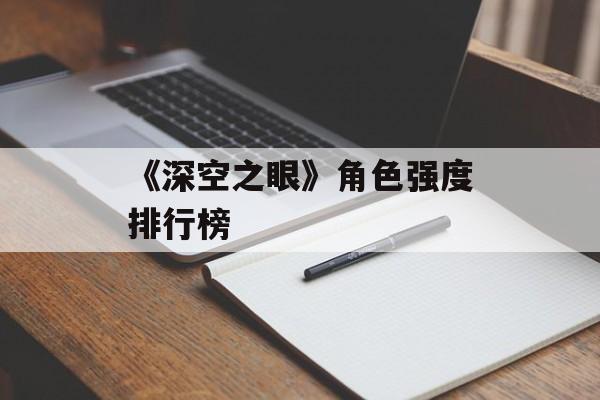 《深空之眼》角色强度排行榜 《深空之眼》角色强度排行榜