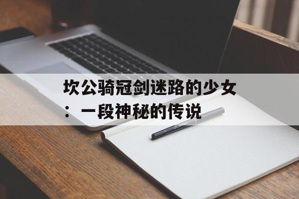 坎公骑冠剑迷路的少女:一段神秘的传说 坎公骑冠剑迷路的少女:一段神秘的传说