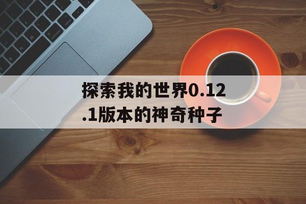 探索我的世界0.12.1版本的神奇种子