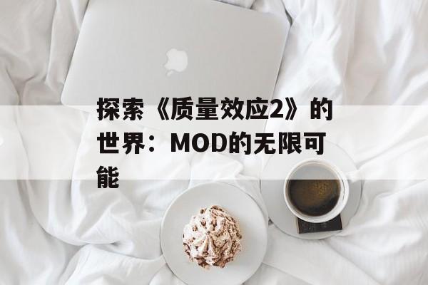 探索《质量效应2》的世界：MOD的无限可能