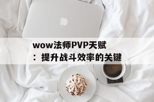 wow法师PVP天赋：提升战斗效率的关键
