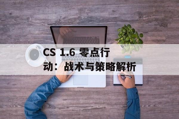 CS 1.6 零点行动:战术与策略解析 CS 1.6 零点行动:战术与策略解析