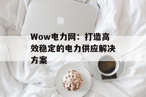 Wow电力网：打造高效稳定的电力供应解决方案