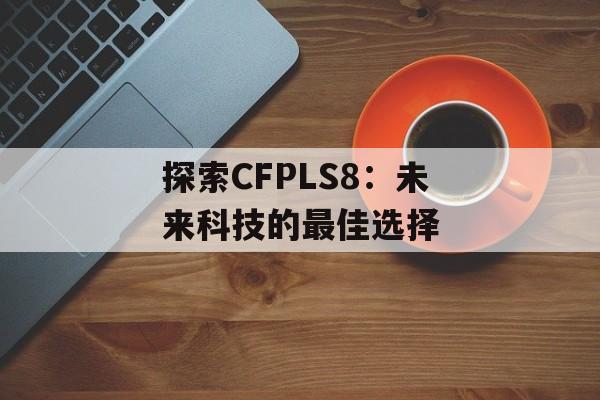 探索CFPLS8:未来科技的最佳选择 探索CFPLS8:未来科技的最佳选择