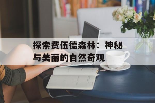 探索费伍德森林:神秘与美丽的自然奇观 探索费伍德森林:神秘与美丽的自然奇观