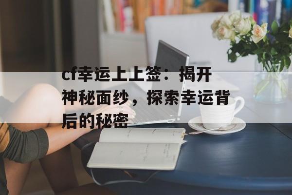cf幸运上上签：揭开神秘面纱，探索幸运背后的秘密
