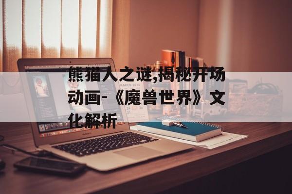 熊猫人之谜,揭秘开场动画-《魔兽世界》文化解析