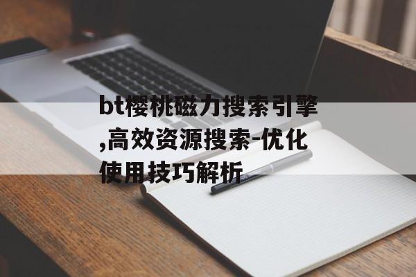 bt樱桃磁力搜索引擎,高效资源搜索-优化使用技巧解析 bt樱桃磁力搜索引擎,高效资源搜索-优化使用技巧解析