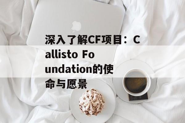 深入了解CF项目:Callisto Foundation的使命与愿景 深入了解CF项目:Callisto Foundation的使命与愿景