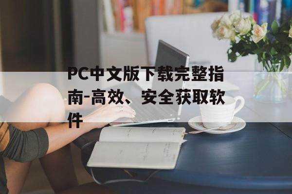PC中文版下载完整指南-高效、安全获取软件 PC中文版下载完整指南-高效、安全获取软件
